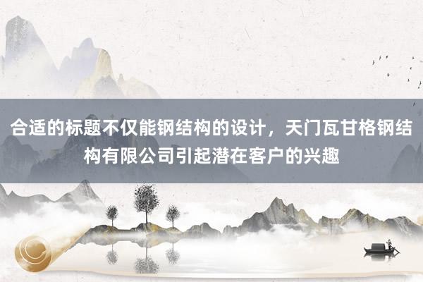 合适的标题不仅能钢结构的设计,天门瓦甘格钢结构有限公司引起潜在客户的兴趣
