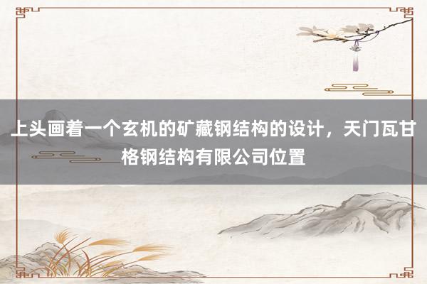 上头画着一个玄机的矿藏钢结构的设计，天门瓦甘格钢结构有限公司位置