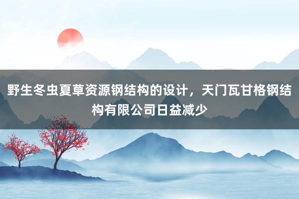 野生冬虫夏草资源钢结构的设计,天门瓦甘格钢结构有限公司日益减少