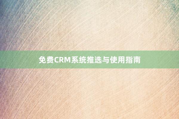 免费CRM系统推选与使用指南