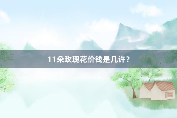 11朵玫瑰花价钱是几许？