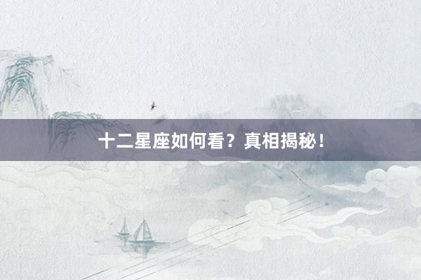 十二星座如何看？真相揭秘！
