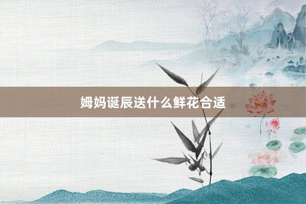姆妈诞辰送什么鲜花合适
