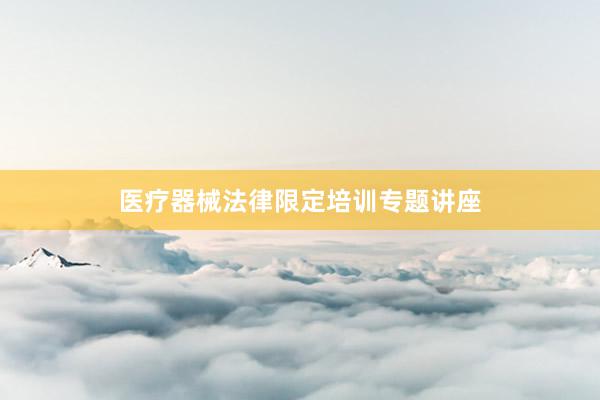 医疗器械法律限定培训专题讲座