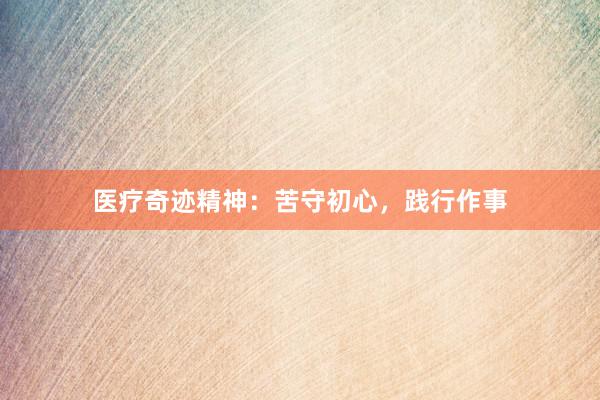医疗奇迹精神：苦守初心，践行作事